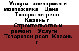 Услуги; электрика и монтажника › Цена ­ 100 - Татарстан респ., Казань г. Строительство и ремонт » Услуги   . Татарстан респ.,Казань г.